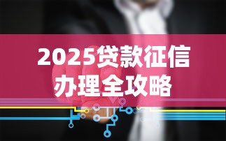 2025贷款征信办理全攻略
