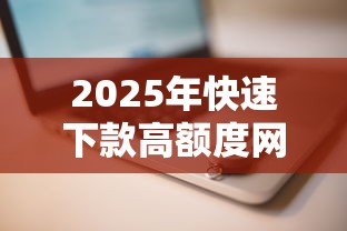 2025年快速下款高额度网贷平台推荐