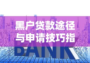 黑户贷款途径与申请技巧指南