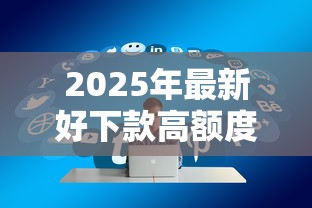 2025年最新好下款高额度贷款口子推荐