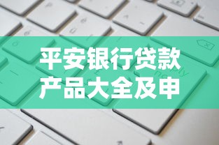 平安银行贷款产品大全及申请攻略