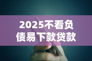 2025不看负债易下款贷款平台推荐