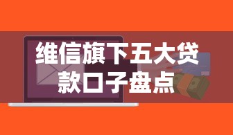 维信旗下五大贷款口子盘点