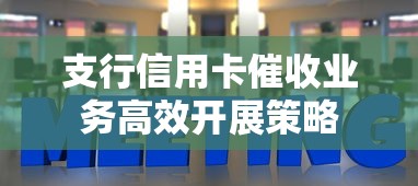 支行信用卡催收业务高效开展策略 支行信用卡催收业务高效开展策略