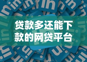 贷款多还能下款的网贷平台 贷款多还能下款的网贷平台