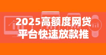 2025高额度网贷平台快速放款推荐
