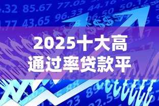 2025十大高通过率贷款平台推荐 2025十大高通过率贷款平台推荐