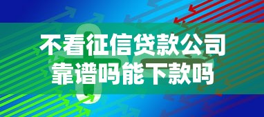 不看征信贷款公司靠谱吗能下款吗 不看征信贷款公司靠谱吗能下款吗