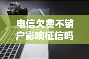 电信欠费不销户影响征信吗 电信欠费不销户影响征信吗