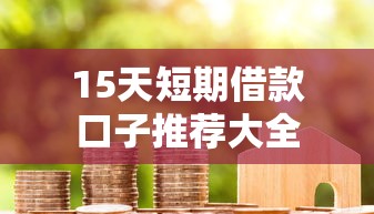 15天短期借款口子推荐大全 15天短期借款口子推荐大全