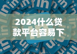 2024什么贷款平台容易下款 2024什么贷款平台容易下款