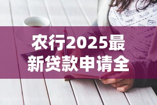 农行2025最新贷款申请全攻略