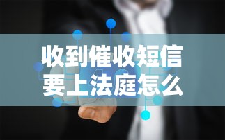 收到催收短信要上法庭怎么办 收到催收短信要上法庭怎么办