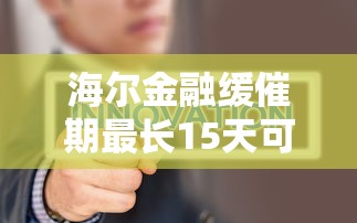 海尔金融缓催期最长15天可申请 海尔金融缓催期最长15天可申请