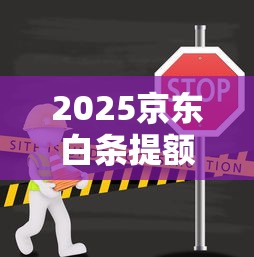 2025京东白条提额入口全攻略
