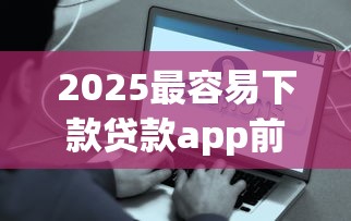 2025最容易下款贷款app前十名