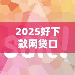 2025好下款网贷口子实测攻略 2025好下款网贷口子实测攻略