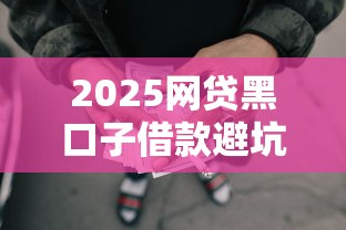 2025网贷黑口子借款避坑指南 2025网贷黑口子借款避坑指南