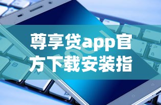 尊享贷app官方下载安装指南 尊享贷app官方下载安装指南