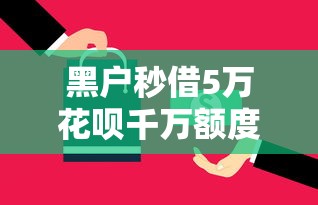 黑户秒借5万花呗千万额度技巧 黑户秒借5万花呗千万额度技巧