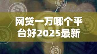 网贷一万哪个平台好2025最新推荐