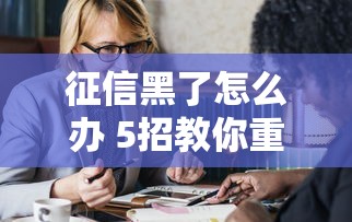 征信黑了怎么办 5招教你重塑人生 征信黑了怎么办 5招教你重塑人生