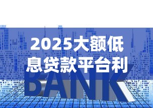 2025大额低息贷款平台利率排行 2025大额低息贷款平台利率排行