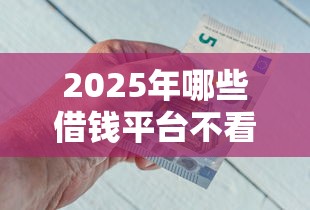 2025年哪些借钱平台不看征信