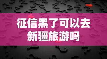 征信黑了可以去新疆旅游吗