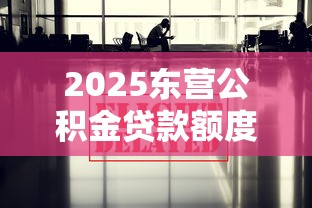2025东营公积金贷款额度最新政策