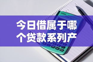 今日借属于哪个贷款系列产品