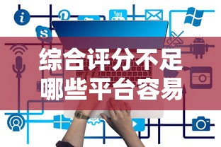 综合评分不足哪些平台容易通过