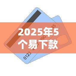 2025年5个易下款贷款口子推荐