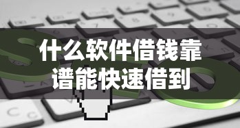 什么软件借钱靠谱能快速借到 什么软件借钱靠谱能快速借到