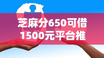 芝麻分650可借1500元平台推荐 芝麻分650可借1500元平台推荐