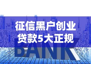 征信黑户创业贷款5大正规渠道 征信黑户创业贷款5大正规渠道