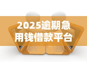 2025逾期急用钱借款平台推荐