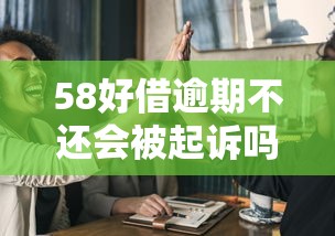 58好借逾期不还会被起诉吗
