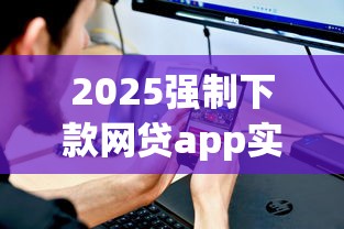 2025强制下款网贷app实测