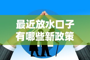 最近放水口子有哪些新政策