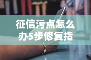 征信污点怎么办5步修复指南 征信污点怎么办5步修复指南