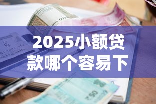 2025小额贷款哪个容易下款 2025小额贷款哪个容易下款
