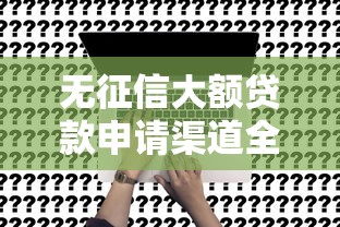 无征信大额贷款申请渠道全解析