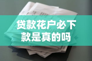 贷款花户必下款是真的吗 贷款花户必下款是真的吗