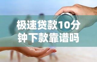 极速贷款10分钟下款靠谱吗真相揭秘