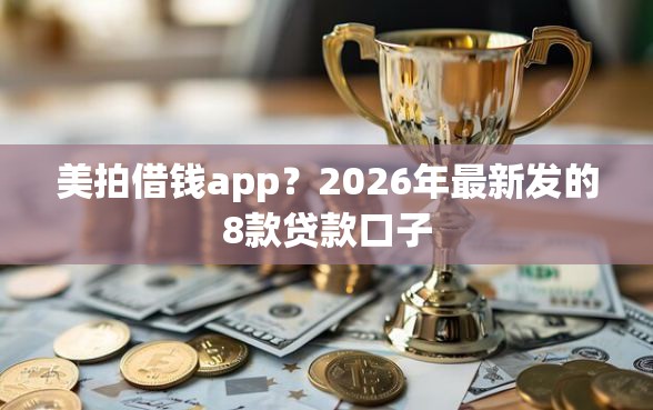 美拍借钱app？2026年最新发的8款贷款口子
