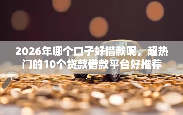 2026年哪个口子好借款呢，超热门的10个贷款借款平台好推荐