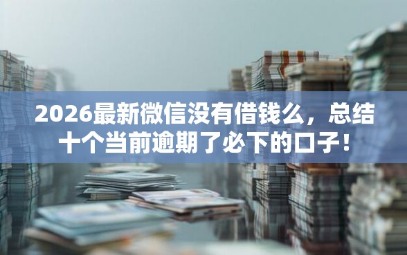 2026最新微信没有借钱么，总结十个当前逾期了必下的口子！