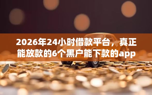 2026年24小时借款平台，真正能放款的6个黑户能下款的app推荐