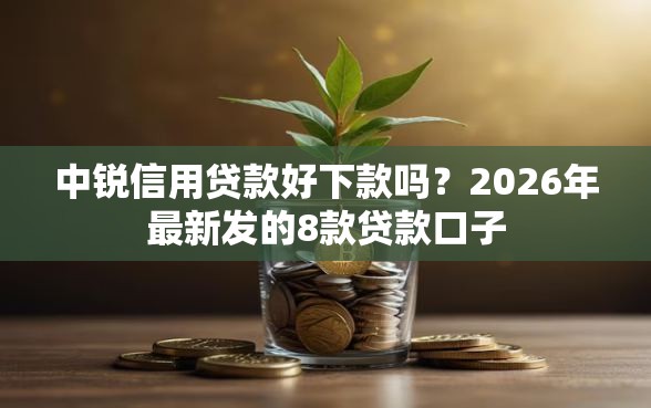 中锐信用贷款好下款吗？2026年最新发的8款贷款口子